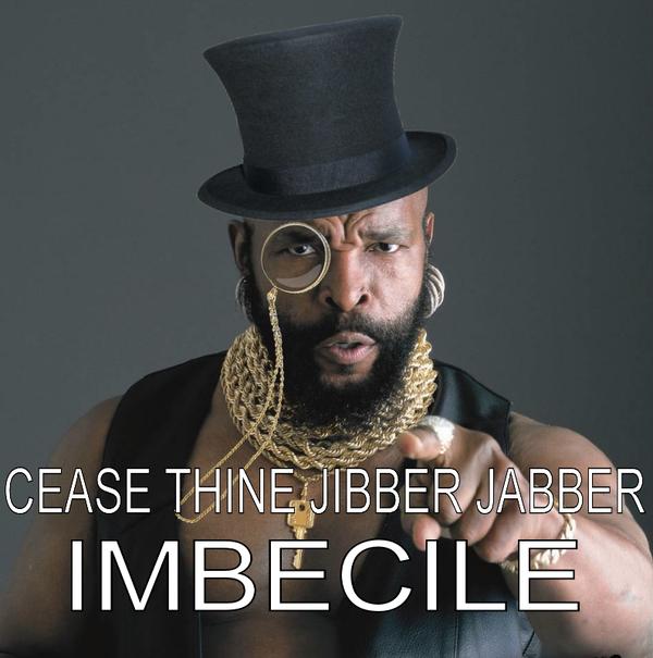 cease-thine-jibber-jabber-imbecile.jpg
